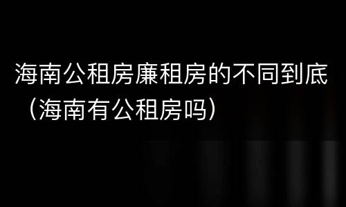 海南公租房廉租房的不同到底（海南有公租房吗）