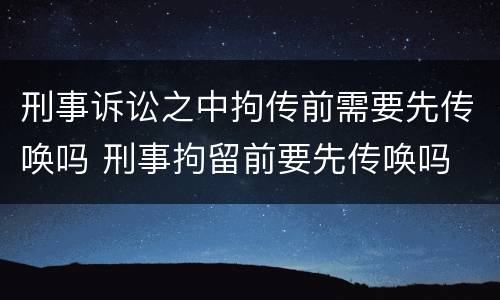 刑事诉讼之中拘传前需要先传唤吗 刑事拘留前要先传唤吗