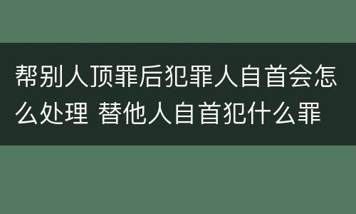 帮别人顶罪后犯罪人自首会怎么处理 替他人自首犯什么罪