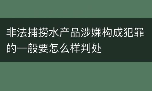 非法捕捞水产品涉嫌构成犯罪的一般要怎么样判处