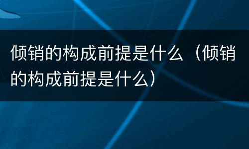 倾销的构成前提是什么（倾销的构成前提是什么）