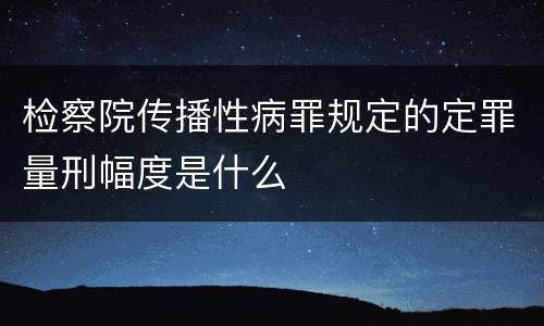 检察院传播性病罪规定的定罪量刑幅度是什么