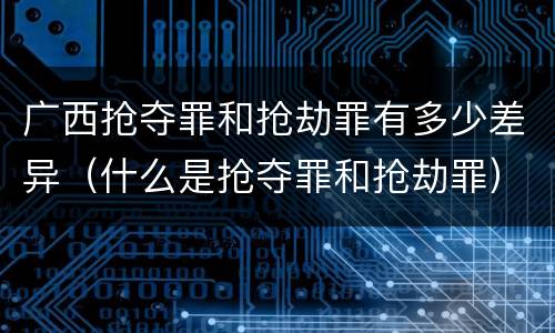 广西抢夺罪和抢劫罪有多少差异（什么是抢夺罪和抢劫罪）
