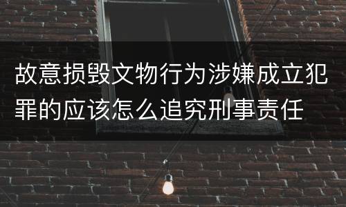 故意损毁文物行为涉嫌成立犯罪的应该怎么追究刑事责任