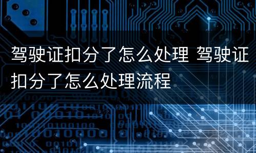 驾驶证扣分了怎么处理 驾驶证扣分了怎么处理流程