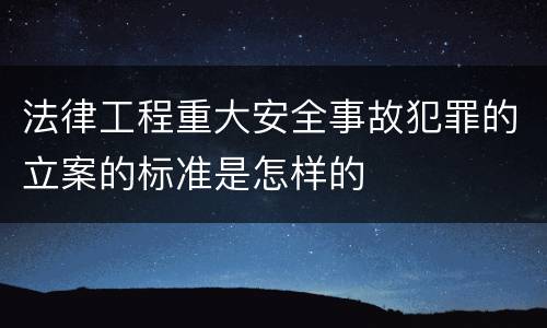 法律工程重大安全事故犯罪的立案的标准是怎样的