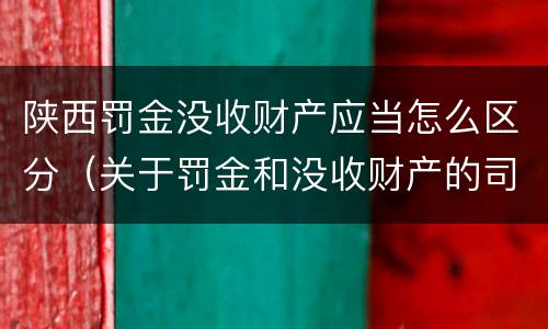 陕西罚金没收财产应当怎么区分（关于罚金和没收财产的司法解释）