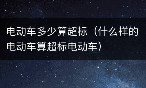 电动车多少算超标（什么样的电动车算超标电动车）