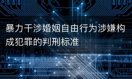 暴力干涉婚姻自由行为涉嫌构成犯罪的判刑标准