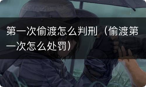 第一次偷渡怎么判刑（偷渡第一次怎么处罚）
