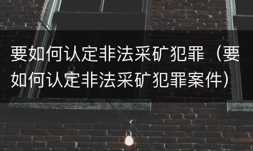 要如何认定非法采矿犯罪（要如何认定非法采矿犯罪案件）