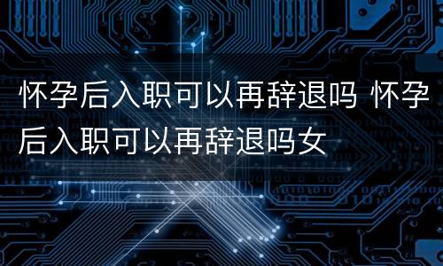 怀孕后入职可以再辞退吗 怀孕后入职可以再辞退吗女