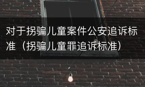 对于拐骗儿童案件公安追诉标准（拐骗儿童罪追诉标准）