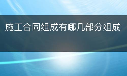 施工合同组成有哪几部分组成