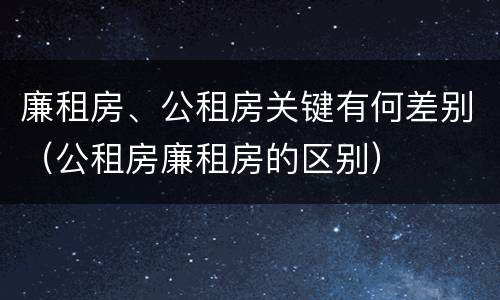 廉租房、公租房关键有何差别（公租房廉租房的区别）