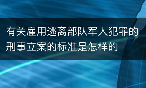 有关雇用逃离部队军人犯罪的刑事立案的标准是怎样的