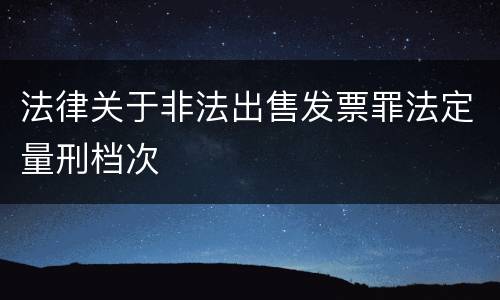 法律关于非法出售发票罪法定量刑档次