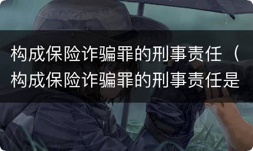 构成保险诈骗罪的刑事责任（构成保险诈骗罪的刑事责任是什么）