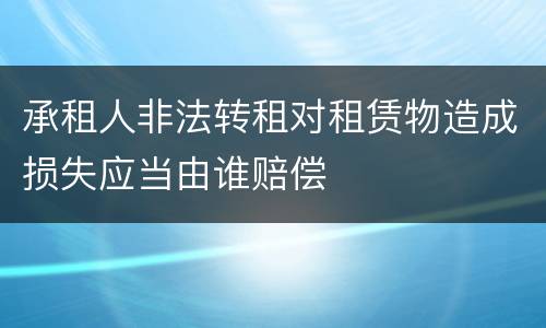 承租人非法转租对租赁物造成损失应当由谁赔偿