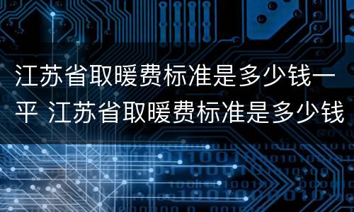江苏省取暖费标准是多少钱一平 江苏省取暖费标准是多少钱一平方