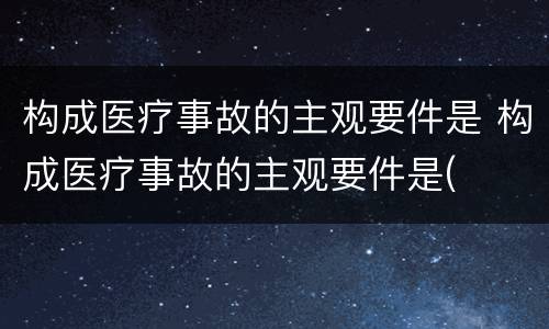 构成医疗事故的主观要件是 构成医疗事故的主观要件是(
