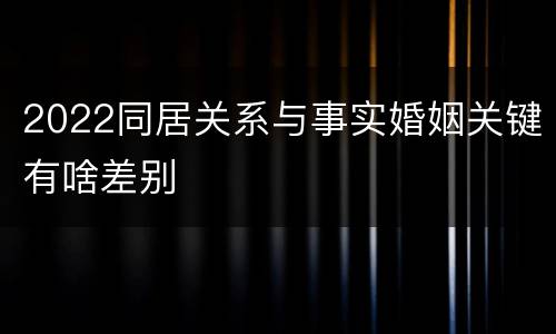 2022同居关系与事实婚姻关键有啥差别