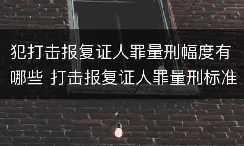 犯打击报复证人罪量刑幅度有哪些 打击报复证人罪量刑标准