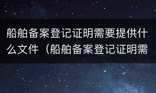 船舶备案登记证明需要提供什么文件（船舶备案登记证明需要提供什么文件呢）