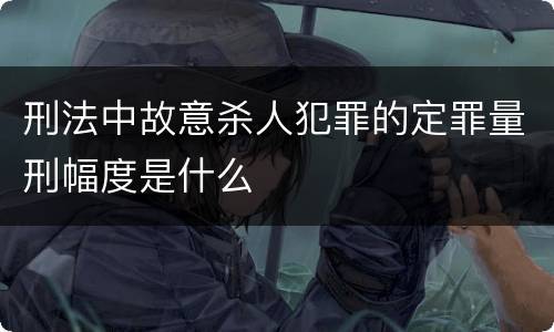 刑法中故意杀人犯罪的定罪量刑幅度是什么