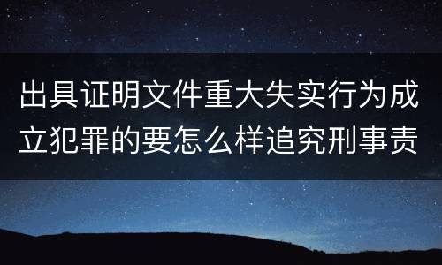 出具证明文件重大失实行为成立犯罪的要怎么样追究刑事责任