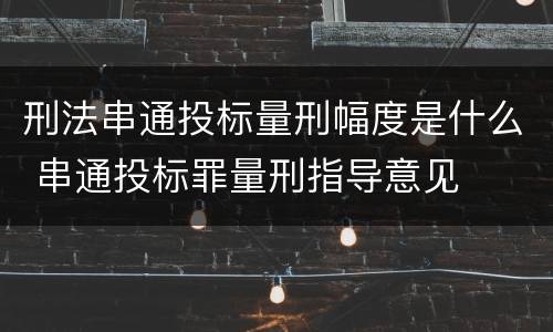 刑法串通投标量刑幅度是什么 串通投标罪量刑指导意见