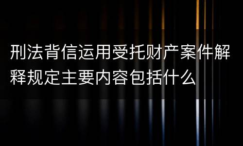 刑法背信运用受托财产案件解释规定主要内容包括什么