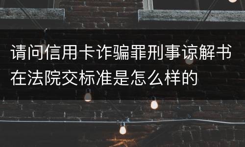 请问信用卡诈骗罪刑事谅解书在法院交标准是怎么样的