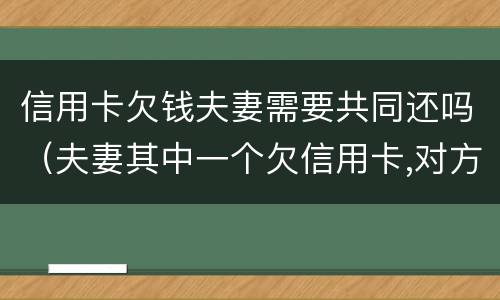 信用卡欠钱夫妻需要共同还吗（夫妻其中一个欠信用卡,对方需要帮还吗?）