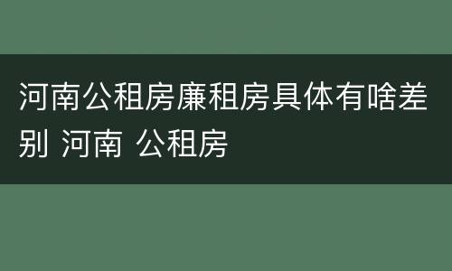 河南公租房廉租房具体有啥差别 河南 公租房