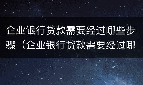 企业银行贷款需要经过哪些步骤(企业银行贷款需要经过哪些步骤才能贷款)