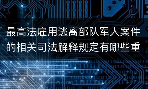 最高法雇用逃离部队军人案件的相关司法解释规定有哪些重要内容
