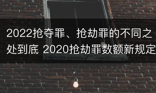 2022抢夺罪、抢劫罪的不同之处到底 2020抢劫罪数额新规定