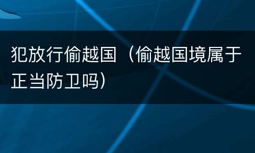 犯放行偷越国（偷越国境属于正当防卫吗）