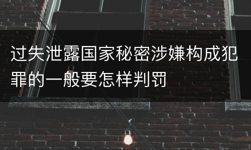过失泄露国家秘密涉嫌构成犯罪的一般要怎样判罚