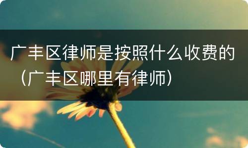 广丰区律师是按照什么收费的（广丰区哪里有律师）