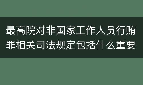 最高院对非国家工作人员行贿罪相关司法规定包括什么重要内容