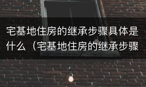 宅基地住房的继承步骤具体是什么（宅基地住房的继承步骤具体是什么内容）