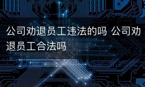 公司劝退员工违法的吗 公司劝退员工合法吗