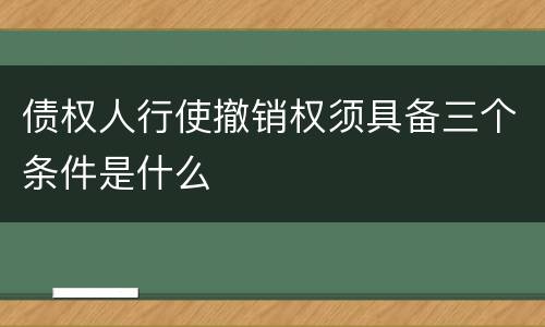 债权人行使撤销权须具备三个条件是什么