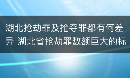 湖北抢劫罪及抢夺罪都有何差异 湖北省抢劫罪数额巨大的标准