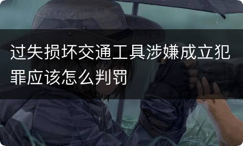 过失损坏交通工具涉嫌成立犯罪应该怎么判罚