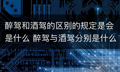 醉驾和酒驾的区别的规定是会是什么 醉驾与酒驾分别是什么罪