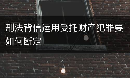 刑法背信运用受托财产犯罪要如何断定