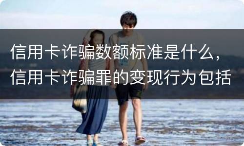 信用卡诈骗数额标准是什么，信用卡诈骗罪的变现行为包括什么呢